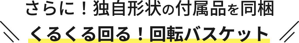 さらに！独自形状の付属品を同梱 くるくる回る！回転バスケット