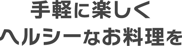 手軽に楽しく、ヘルシーなお料理を